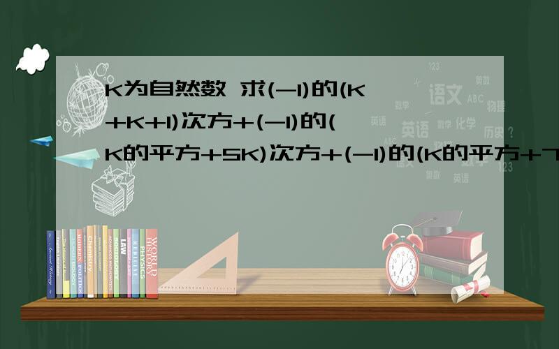 K为自然数 求(-1)的(K+K+1)次方+(-1)的(K的平方+5K)次方+(-1)的(K的平方+7K+9)次方的值有20分追分啊速度