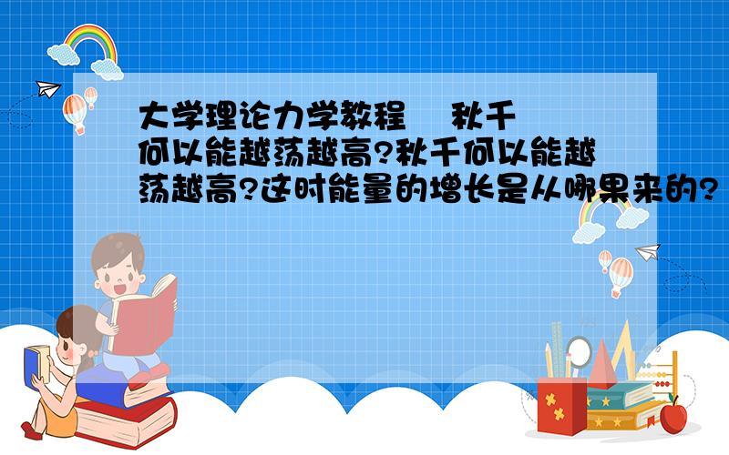 大学理论力学教程    秋千何以能越荡越高?秋千何以能越荡越高?这时能量的增长是从哪果来的?