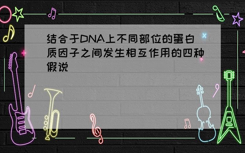 结合于DNA上不同部位的蛋白质因子之间发生相互作用的四种假说