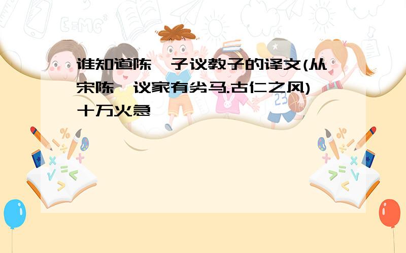 谁知道陈谏子议教子的译文(从宋陈谏议家有劣马.古仁之风)十万火急