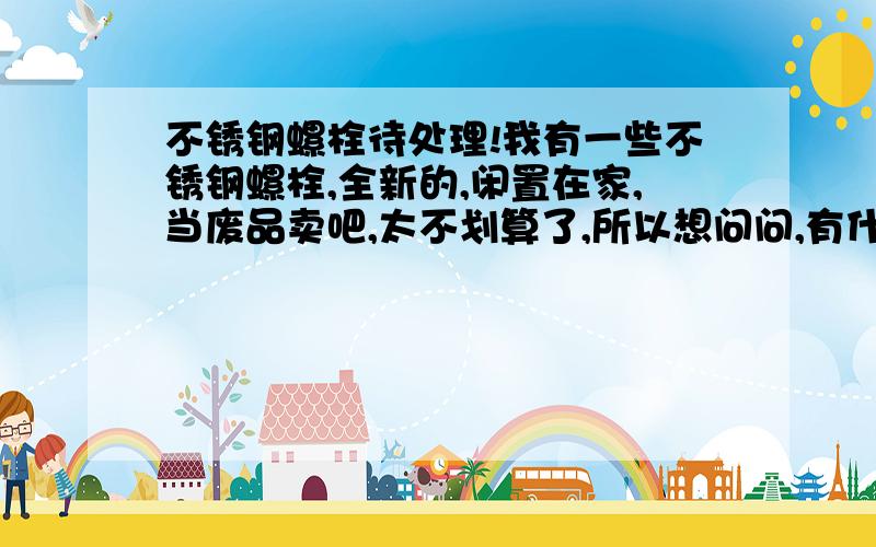 不锈钢螺栓待处理!我有一些不锈钢螺栓,全新的,闲置在家,当废品卖吧,太不划算了,所以想问问,有什么地方能回收这些螺栓,我在福州!(价格可以便宜一点,总比废品卖好吧!)