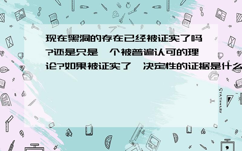 现在黑洞的存在已经被证实了吗?还是只是一个被普遍认可的理论?如果被证实了,决定性的证据是什么?前段时间说观测到了黑洞吞噬恒星和星云，这能说明已经确实证明了黑洞的存在么？