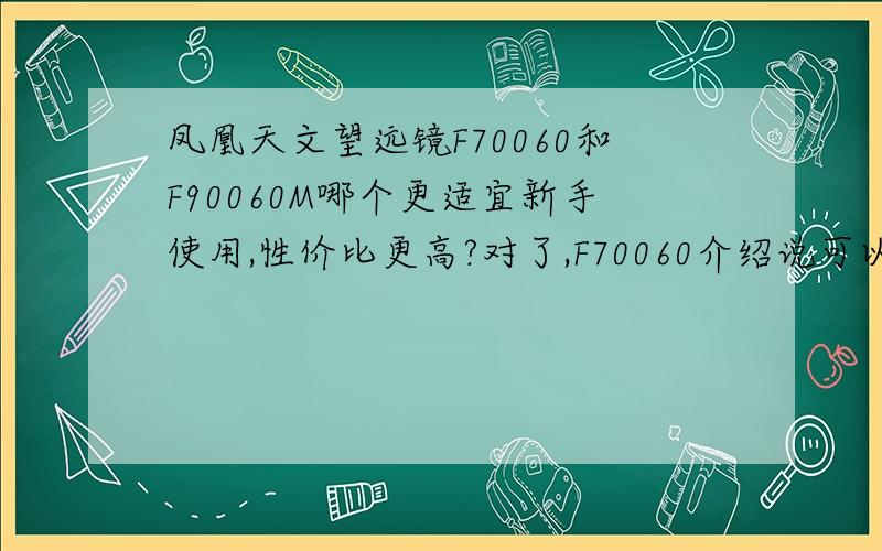 凤凰天文望远镜F70060和F90060M哪个更适宜新手使用,性价比更高?对了,F70060介绍说可以观景,是正像.那F90060M不可以观景吗?要不可以但是倒像?知道的说下,做个参考,