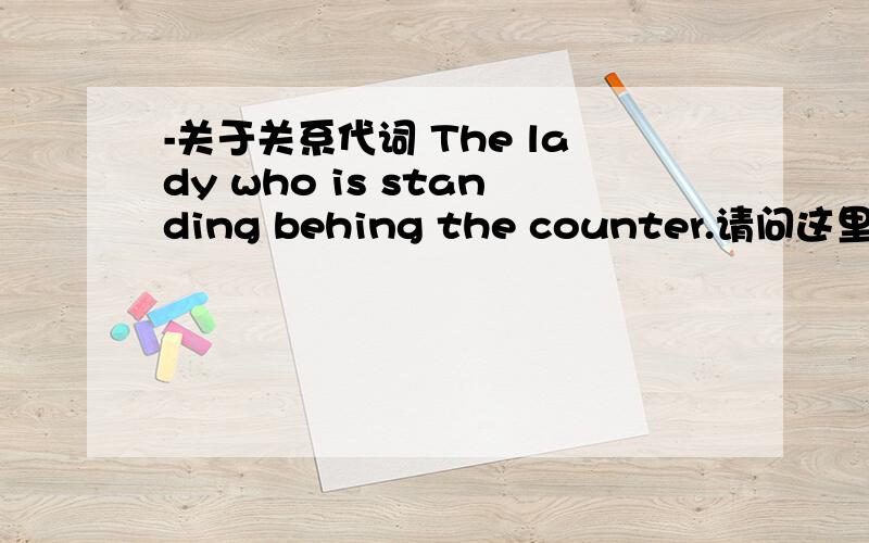 -关于关系代词 The lady who is standing behing the counter.请问这里的Who有什么用 可以直接去掉吗?