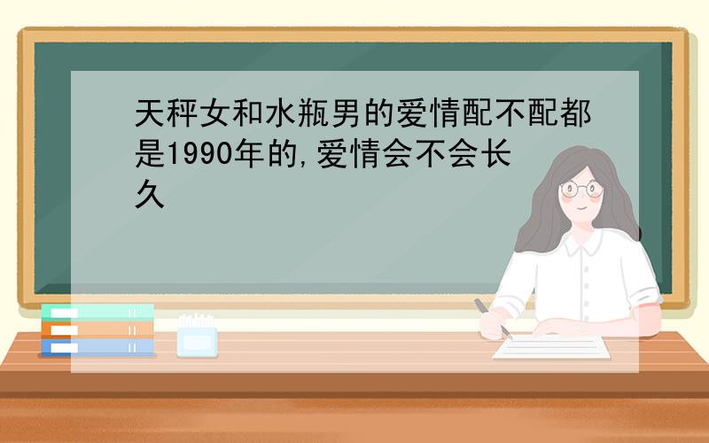 天秤女和水瓶男的爱情配不配都是1990年的,爱情会不会长久