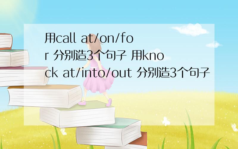 用call at/on/for 分别造3个句子 用knock at/into/out 分别造3个句子