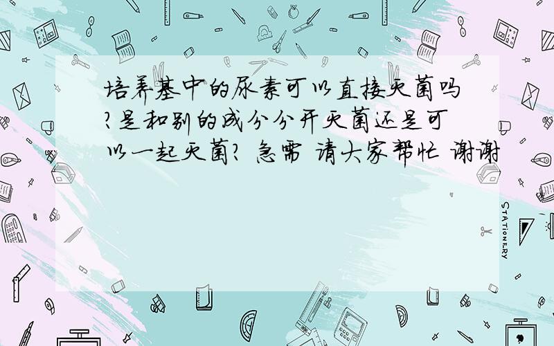 培养基中的尿素可以直接灭菌吗?是和别的成分分开灭菌还是可以一起灭菌? 急需 请大家帮忙 谢谢