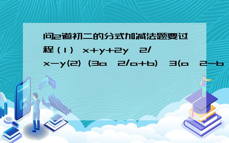 问2道初二的分式加减法题要过程（1） x+y+2y^2/x-y(2) (3a^2/a+b)^3(a^2-b^2)除以（b-a/a+b）^2