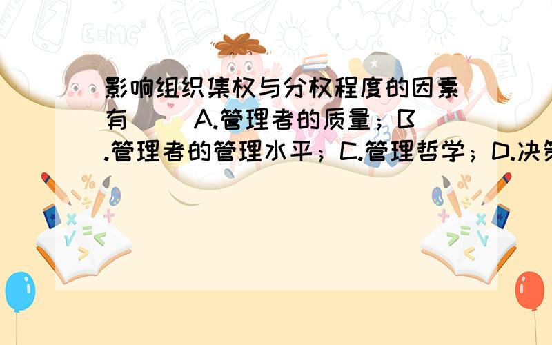 影响组织集权与分权程度的因素有( )A.管理者的质量；B.管理者的管理水平；C.管理哲学；D.决策的数量；E.组织的历史 ABCD\ABDE\BCDE\ABCDE这几个答案都不对,就不用发了,谢谢!