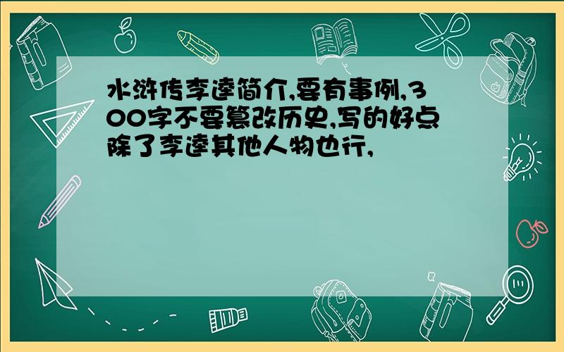 水浒传李逵简介,要有事例,300字不要篡改历史,写的好点除了李逵其他人物也行,