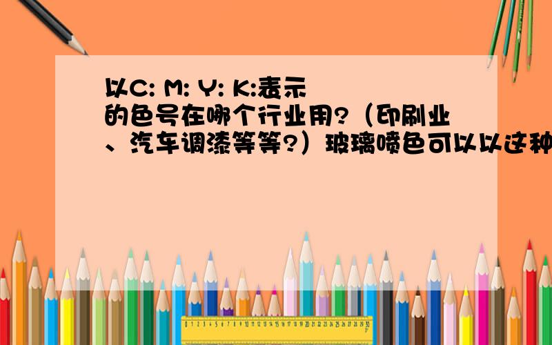 以C: M: Y: K:表示的色号在哪个行业用?（印刷业、汽车调漆等等?）玻璃喷色可以以这种方式表示吗?