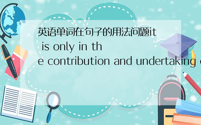 英语单词在句子的用法问题it is only in the contribution and undertaking of oneself to others that we truly live.在前面的句子中这个only起到什么作用?如何翻译