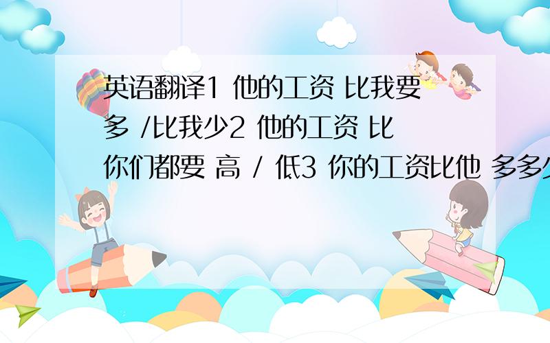 英语翻译1 他的工资 比我要多 /比我少2 他的工资 比你们都要 高 / 低3 你的工资比他 多多少?/ 少多少?4 我的薪水比他多500元 / 少500 元英语翻译.