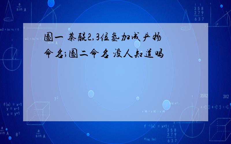 图一 萘醌2,3位氢加成产物命名；图二命名 没人知道吗