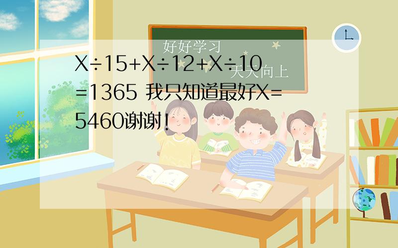 X÷15+X÷12+X÷10=1365 我只知道最好X=5460谢谢!