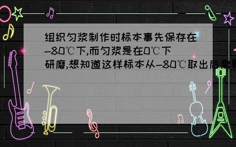 组织匀浆制作时标本事先保存在-80℃下,而匀浆是在0℃下研磨,想知道这样标本从-80℃取出后需要做什么处理