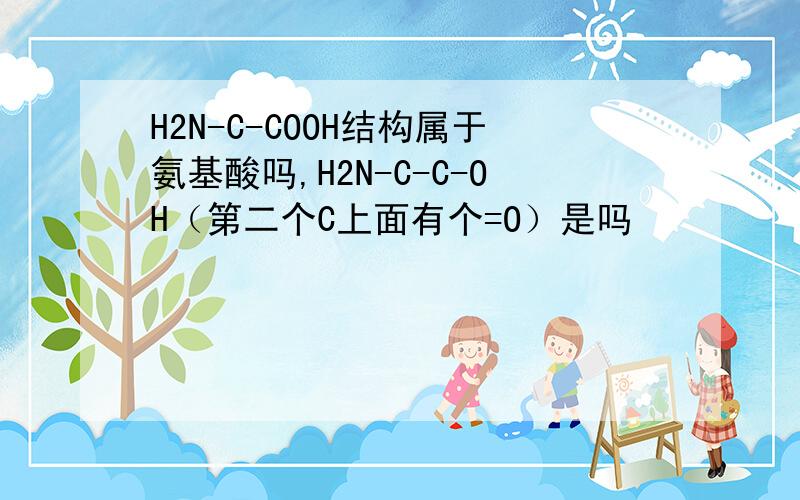 H2N-C-COOH结构属于氨基酸吗,H2N-C-C-OH（第二个C上面有个=O）是吗