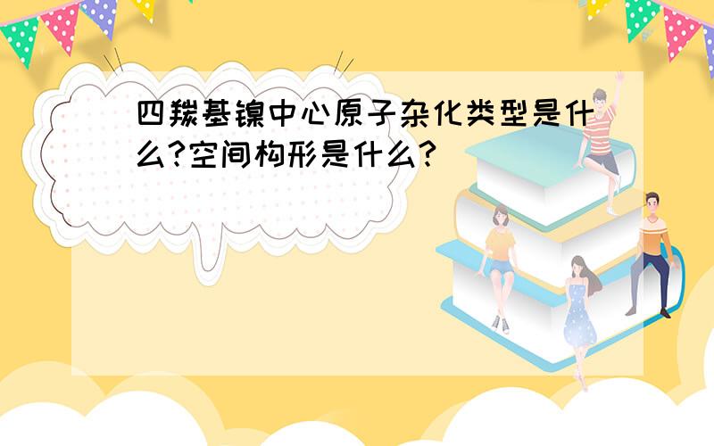 四羰基镍中心原子杂化类型是什么?空间构形是什么?