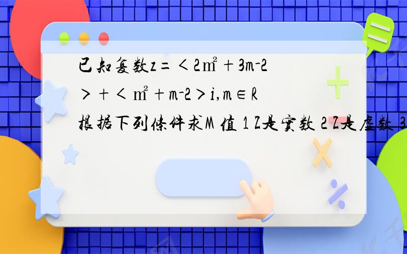 已知复数z=＜2㎡+3m-2＞+＜㎡+m-2＞i,m∈R根据下列条件求M 值 1 Z是实数 2 Z是虚数 3 Z是纯虚数 4 Z=0