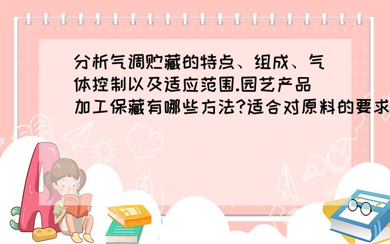 分析气调贮藏的特点、组成、气体控制以及适应范围.园艺产品加工保藏有哪些方法?适合对原料的要求