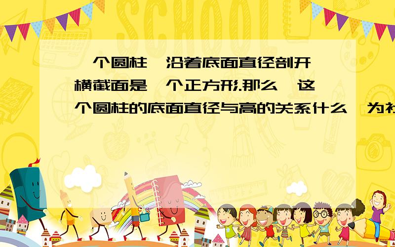 一个圆柱,沿着底面直径剖开,横截面是一个正方形.那么,这个圆柱的底面直径与高的关系什么,为社么是直径大于高，还是等于高