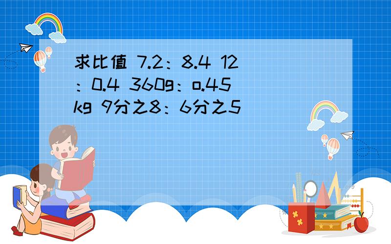 求比值 7.2：8.4 12：0.4 360g：o.45kg 9分之8：6分之5