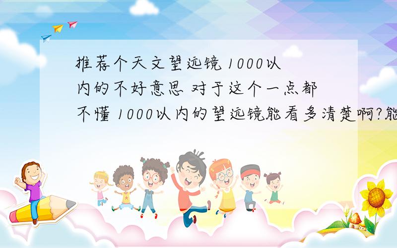 推荐个天文望远镜 1000以内的不好意思 对于这个一点都不懂 1000以内的望远镜能看多清楚啊?能不能看到月球表面或者别的星球什么的 麻烦一下最好可以上个图我看看行吗？