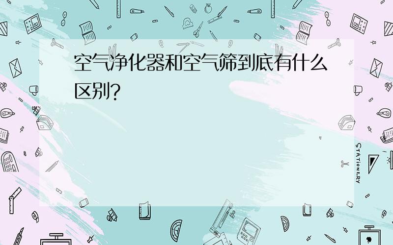 空气净化器和空气筛到底有什么区别?