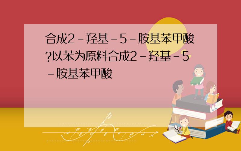 合成2-羟基-5-胺基苯甲酸?以苯为原料合成2-羟基-5-胺基苯甲酸