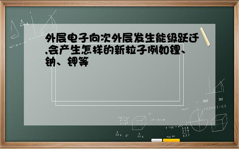 外层电子向次外层发生能级跃迁,会产生怎样的新粒子例如锂、钠、钾等