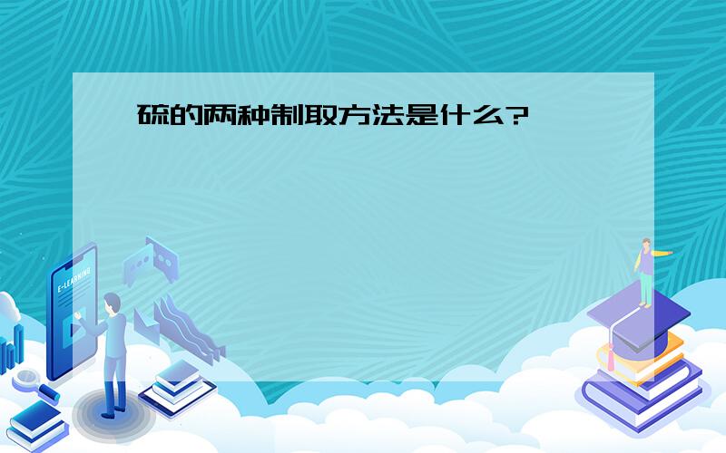 硫的两种制取方法是什么?