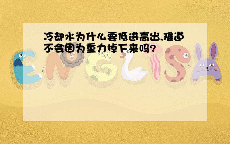 冷却水为什么要低进高出,难道不会因为重力掉下来吗?