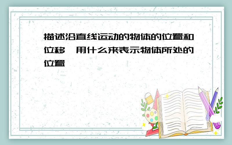 描述沿直线运动的物体的位置和位移,用什么来表示物体所处的位置