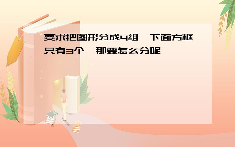 要求把图形分成4组,下面方框只有3个,那要怎么分呢,