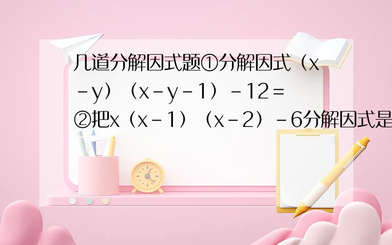 几道分解因式题①分解因式（x－y）（x－y－1）－12＝②把x（x－1）（x－2）－6分解因式是——————③8002－2×800×799×7992（利用分解因式计算）④（a＋b）2－2a2＋2b2＋（b－a）2,已知a＝11/1