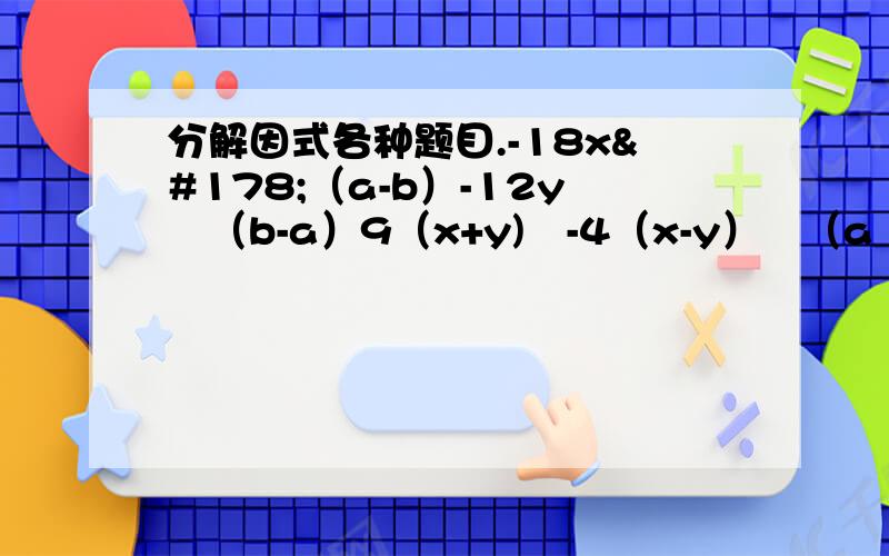 分解因式各种题目.-18x²（a-b）-12y²（b-a）9（x+y)²-4（x-y）²（a²+b²）²-4a²b²-2m²+36mn-162n²（a²+b²）²-4a²b²