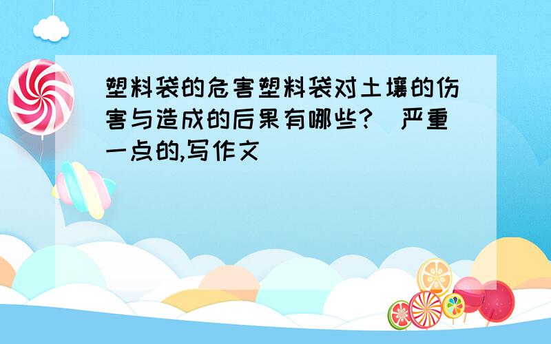 塑料袋的危害塑料袋对土壤的伤害与造成的后果有哪些?（严重一点的,写作文）