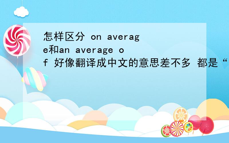 怎样区分 on average和an average of 好像翻译成中文的意思差不多 都是“平均、平均”有的意思请问在造句和选词填空时该怎么区分这二者呢 求高手指点!谢谢了