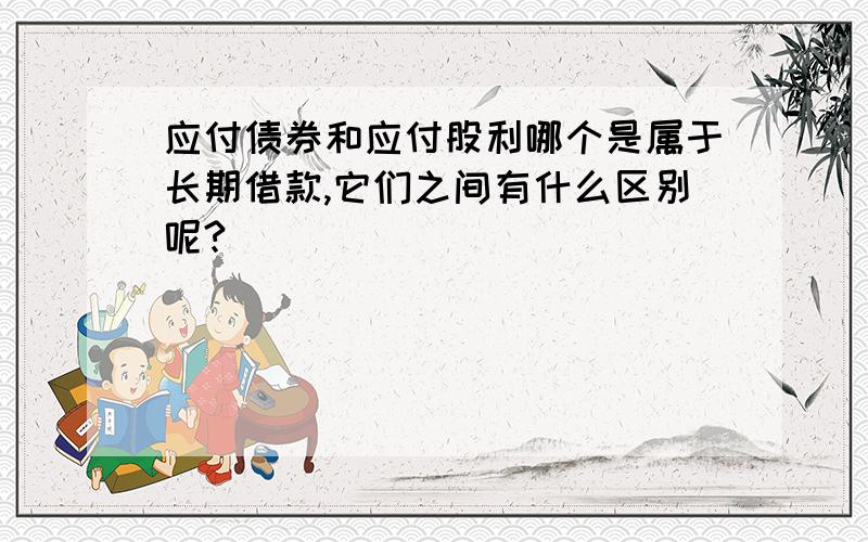 应付债券和应付股利哪个是属于长期借款,它们之间有什么区别呢?