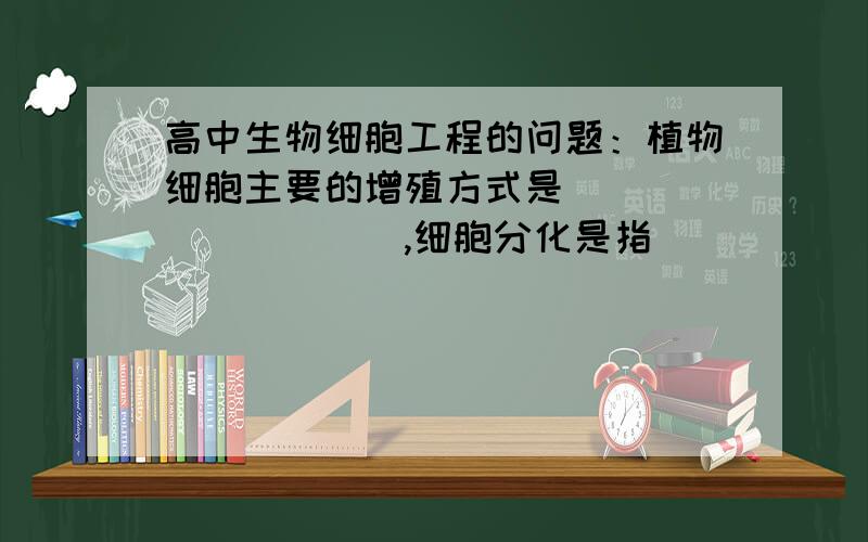 高中生物细胞工程的问题：植物细胞主要的增殖方式是__________,细胞分化是指_____________,原因是___________.谢谢!~主要是第一个问题!