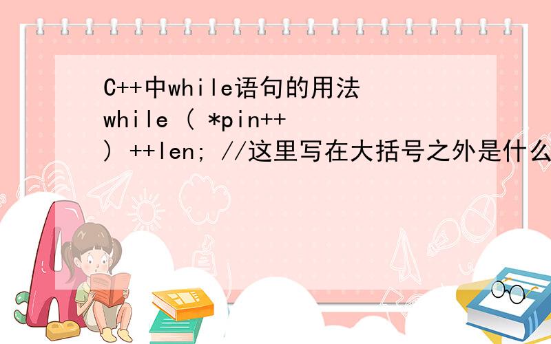 C++中while语句的用法while ( *pin++) ++len; //这里写在大括号之外是什么意思?书上写的.{ pin = pin - len - 1; cout