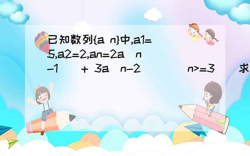 已知数列{a n}中,a1=5,a2=2,an=2a(n-1)  + 3a(n-2)    (n>=3)  求通项公式就是不懂为什么an+a(n-1)=3[a(n-1)+a(n-2)],笨了点 不好意思哦