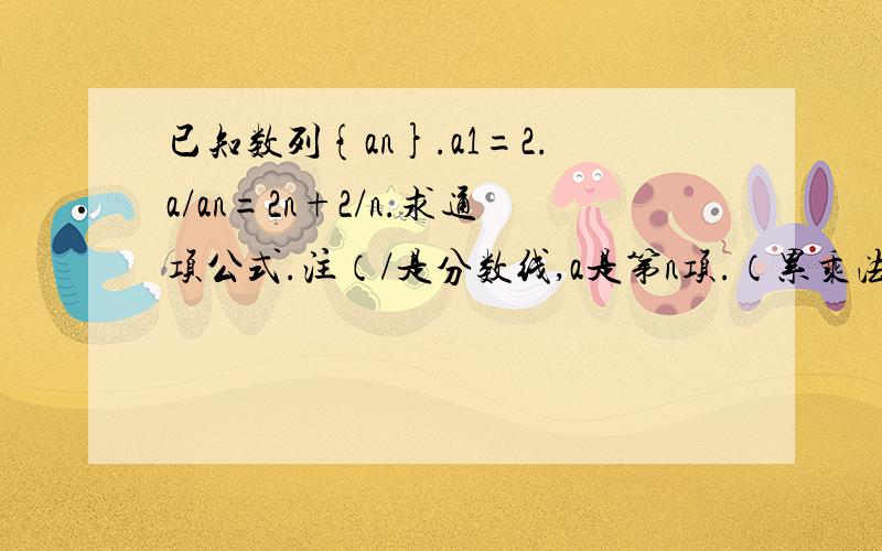 已知数列{an}.a1=2.a/an=2n+2/n.求通项公式.注（/是分数线,a是第n项.（累乘法我做一半就抵...已知数列{an}.a1=2.a/an=2n+2/n.求通项公式.注（/是分数线,a是第n项.（累乘法我做一半就抵消不完）