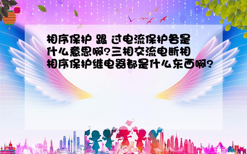 相序保护 跟 过电流保护各是什么意思啊?三相交流电断相 相序保护继电器都是什么东西啊?