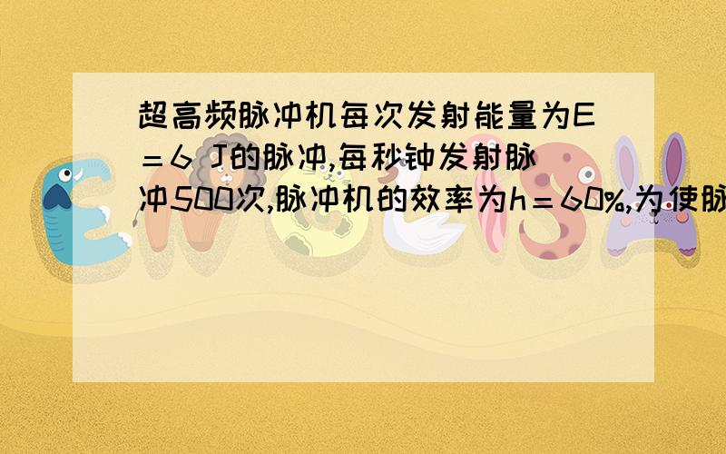 超高频脉冲机每次发射能量为E＝6 J的脉冲,每秒钟发射脉冲500次,脉冲机的效率为h＝60%,为使脉冲机温度不致过高,其外面用水套筒通以冷却水进行降温.超高频脉冲机每次发射能量为E＝6 J的脉