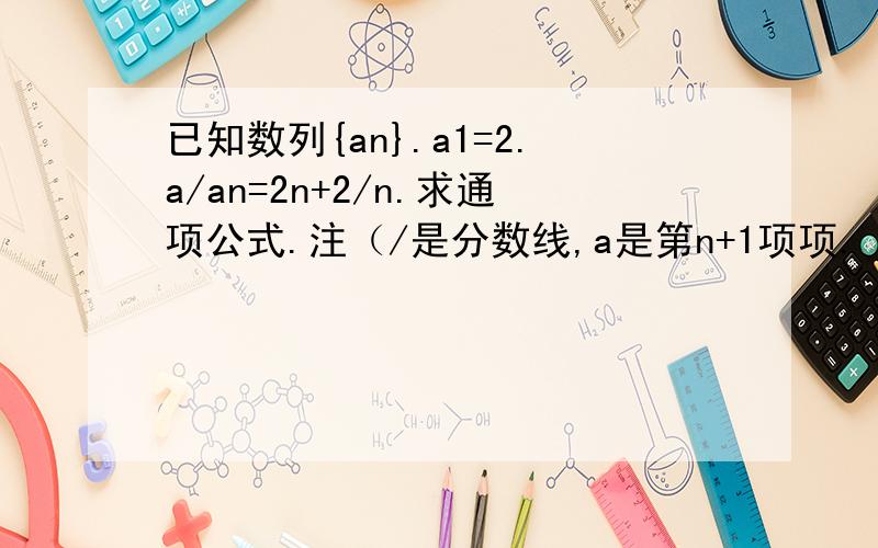 已知数列{an}.a1=2.a/an=2n+2/n.求通项公式.注（/是分数线,a是第n+1项项.（累乘法我做一半...已知数列{an}.a1=2.a/an=2n+2/n.求通项公式.注（/是分数线,a是第n+1项项.（累乘法我做一半就抵消不完）