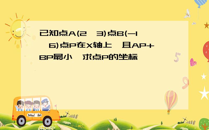 已知点A(2,3)点B(-1,6)点P在X轴上,且AP+BP最小,求点P的坐标