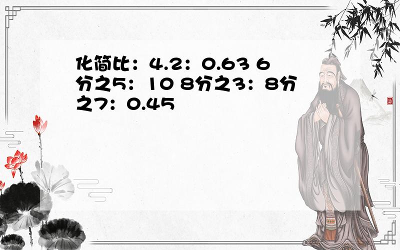 化简比：4.2：0.63 6分之5：10 8分之3：8分之7：0.45