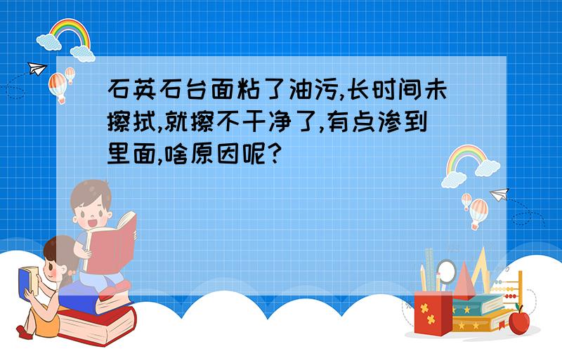 石英石台面粘了油污,长时间未擦拭,就擦不干净了,有点渗到里面,啥原因呢?