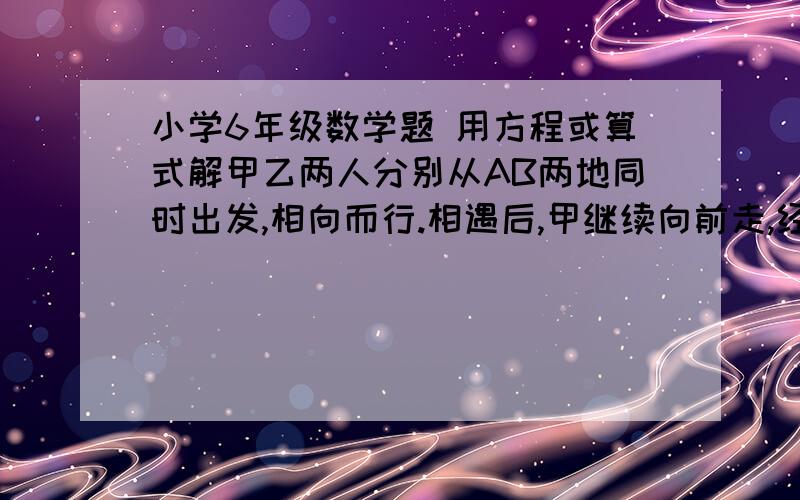 小学6年级数学题 用方程或算式解甲乙两人分别从AB两地同时出发,相向而行.相遇后,甲继续向前走,经过18分钟到达b地,乙继续向前走,经过8分钟到达A地,问两人出发后多少分钟相遇?